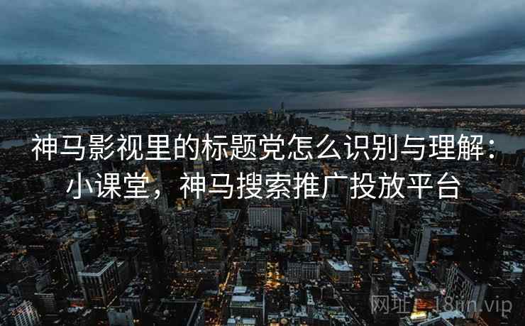 神马影视里的标题党怎么识别与理解:小课堂,神马搜索推广投放平台 神马影视里的标题党怎么识别与理解:小课堂,神马搜索推广投放平台