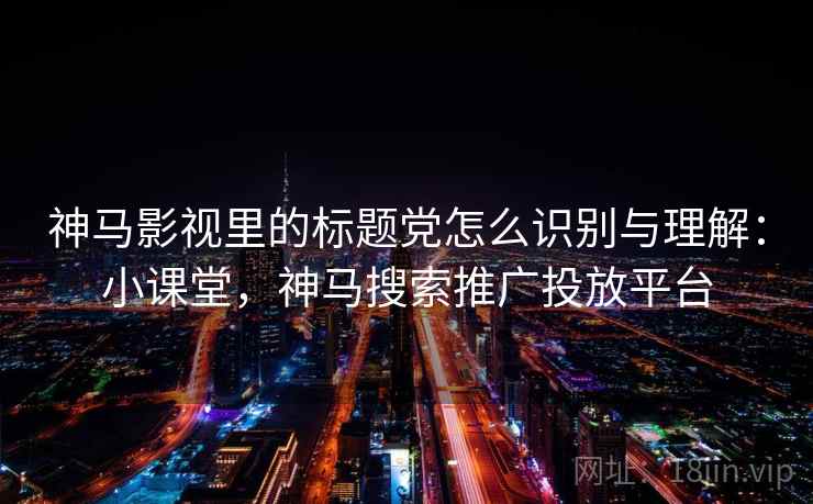 神马影视里的标题党怎么识别与理解:小课堂,神马搜索推广投放平台 神马影视里的标题党怎么识别与理解:小课堂,神马搜索推广投放平台