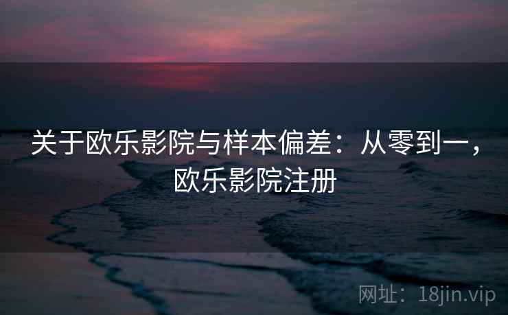 关于欧乐影院与样本偏差:从零到一,欧乐影院注册 关于欧乐影院与样本偏差:从零到一,欧乐影院注册