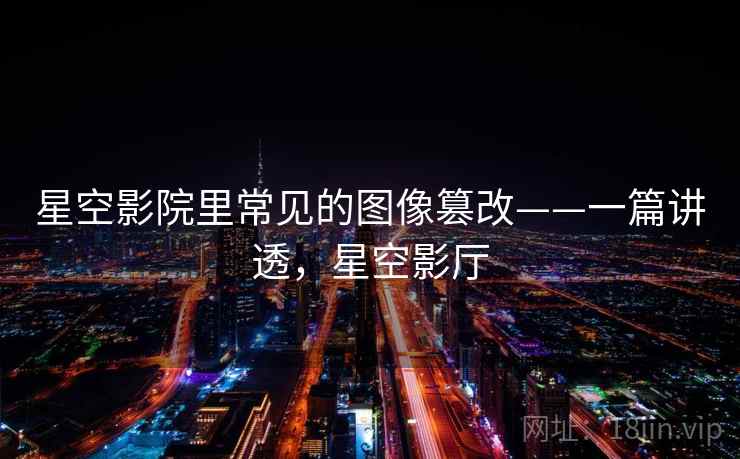 星空影院里常见的图像篡改——一篇讲透,星空影厅 星空影院里常见的图像篡改——一篇讲透,星空影厅