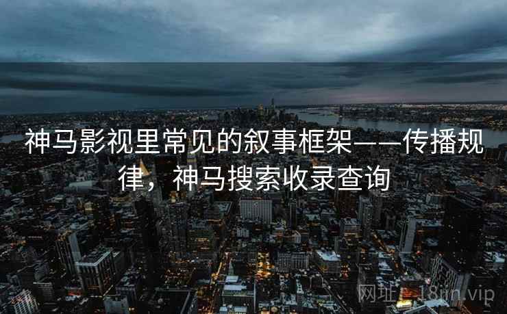 神马影视里常见的叙事框架——传播规律，神马搜索收录查询