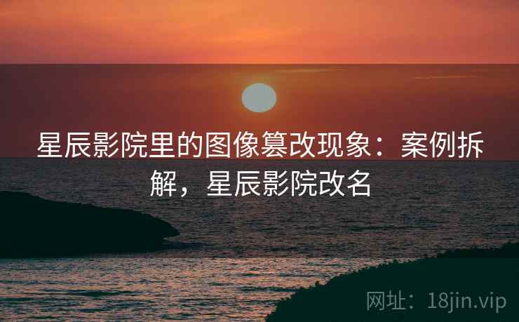星辰影院里的图像篡改现象:案例拆解,星辰影院改名 星辰影院里的图像篡改现象:案例拆解,星辰影院改名