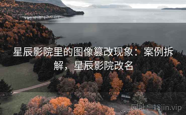 星辰影院里的图像篡改现象:案例拆解,星辰影院改名 星辰影院里的图像篡改现象:案例拆解,星辰影院改名