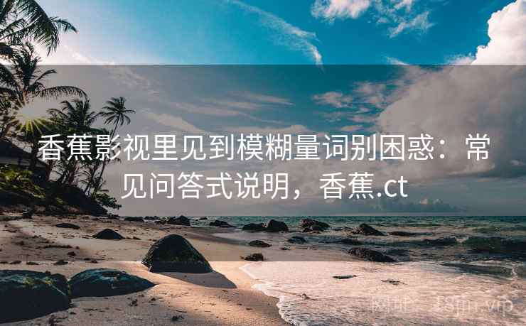 香蕉影视里见到模糊量词别困惑:常见问答式说明,香蕉.ct 香蕉影视里见到模糊量词别困惑:常见问答式说明,香蕉.ct