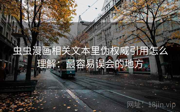 虫虫漫画相关文本里伪权威引用怎么理解:最容易误会的地方 虫虫漫画相关文本里伪权威引用怎么理解:最容易误会的地方