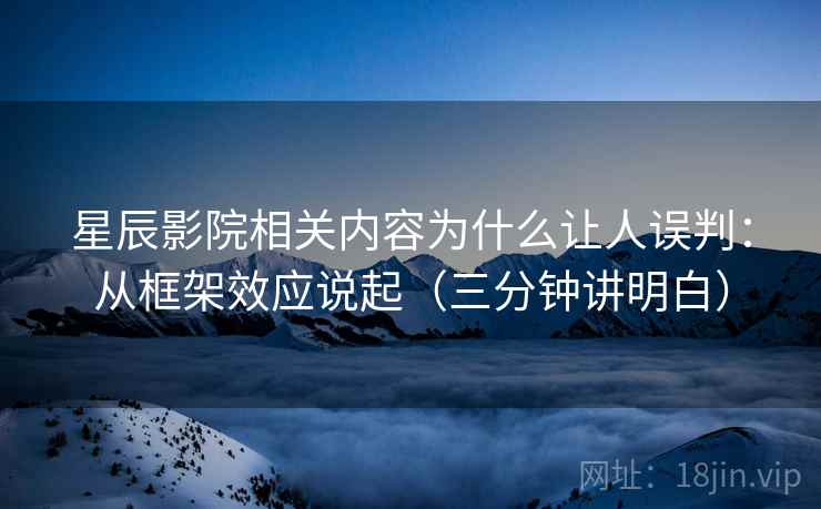 星辰影院相关内容为什么让人误判:从框架效应说起(三分钟讲明白) 星辰影院相关内容为什么让人误判:从框架效应说起(三分钟讲明白)