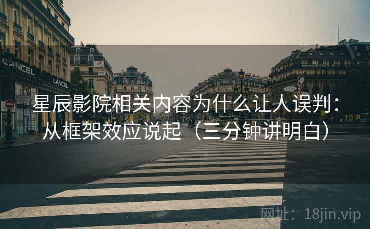 星辰影院相关内容为什么让人误判:从框架效应说起(三分钟讲明白) 星辰影院相关内容为什么让人误判:从框架效应说起(三分钟讲明白)