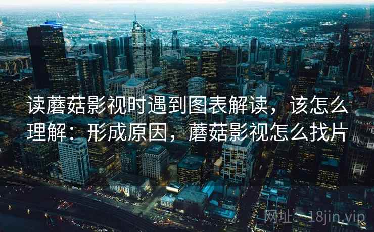 读蘑菇影视时遇到图表解读，该怎么理解：形成原因，蘑菇影视怎么找片