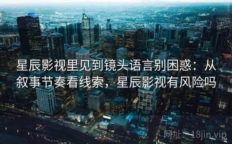星辰影视里见到镜头语言别困惑:从叙事节奏看线索,星辰影视有风险吗 星辰影视里见到镜头语言别困惑:从叙事节奏看线索,星辰影视有风险吗