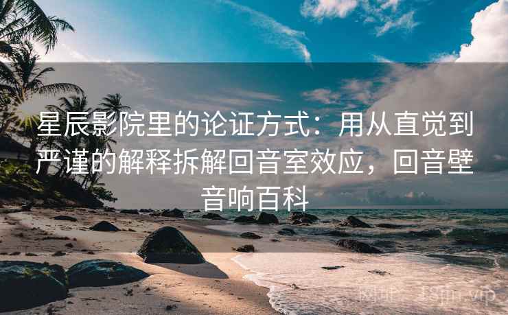 星辰影院里的论证方式:用从直觉到严谨的解释拆解回音室效应,回音壁音响百科 星辰影院里的论证方式:用从直觉到严谨的解释拆解回音室效应,回音壁音响百科