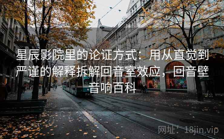 星辰影院里的论证方式:用从直觉到严谨的解释拆解回音室效应,回音壁音响百科 星辰影院里的论证方式:用从直觉到严谨的解释拆解回音室效应,回音壁音响百科
