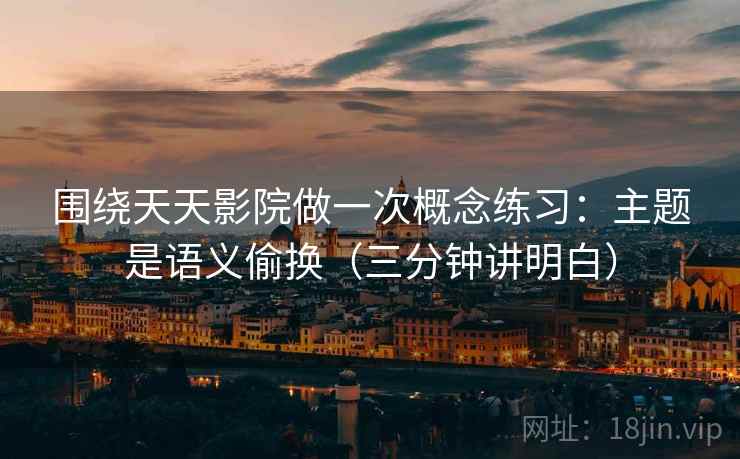 围绕天天影院做一次概念练习：主题是语义偷换（三分钟讲明白）