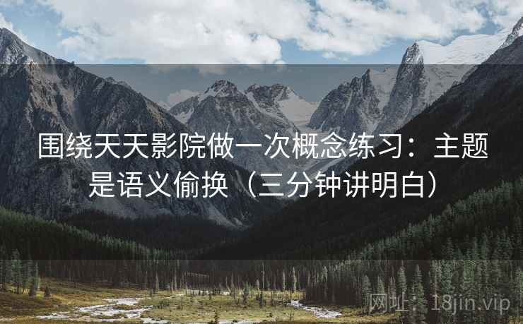 围绕天天影院做一次概念练习：主题是语义偷换（三分钟讲明白）