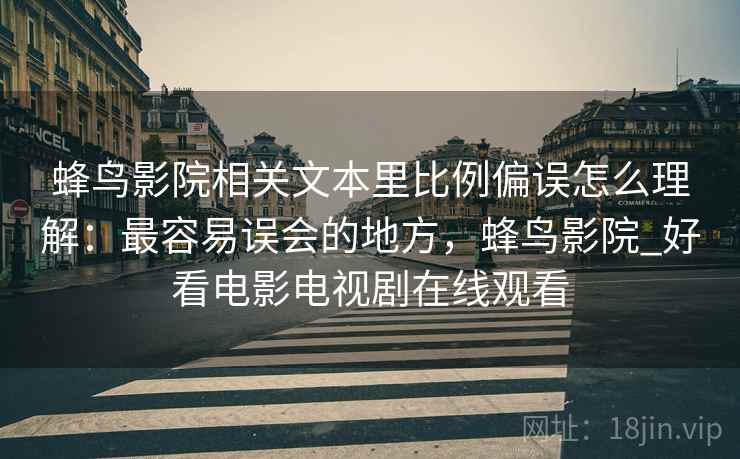蜂鸟影院相关文本里比例偏误怎么理解:最容易误会的地方,蜂鸟影院_好看电影电视剧在线观看 蜂鸟影院相关文本里比例偏误怎么理解:最容易误会的地方,蜂鸟影院_好看电影电视剧在线观看