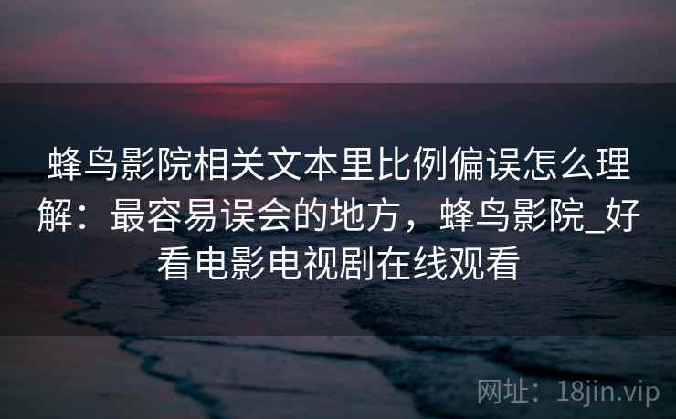 蜂鸟影院相关文本里比例偏误怎么理解:最容易误会的地方,蜂鸟影院_好看电影电视剧在线观看 蜂鸟影院相关文本里比例偏误怎么理解:最容易误会的地方,蜂鸟影院_好看电影电视剧在线观看