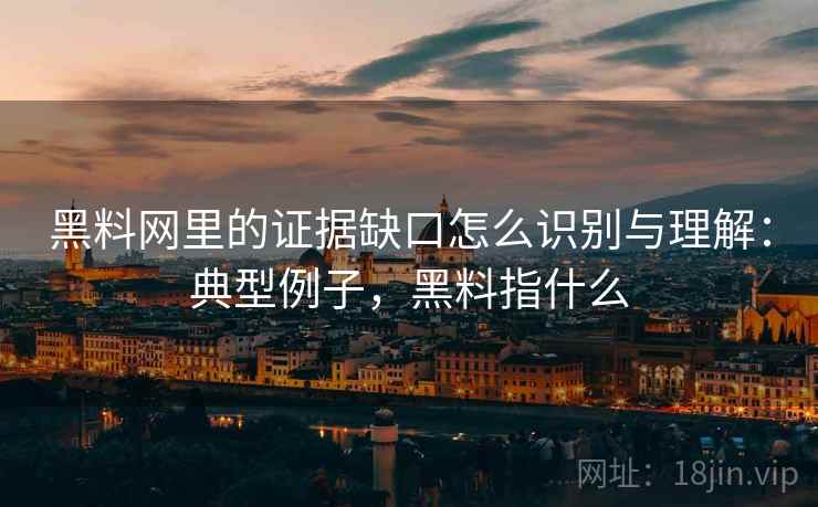黑料网里的证据缺口怎么识别与理解:典型例子,黑料指什么 黑料网里的证据缺口怎么识别与理解:典型例子,黑料指什么
