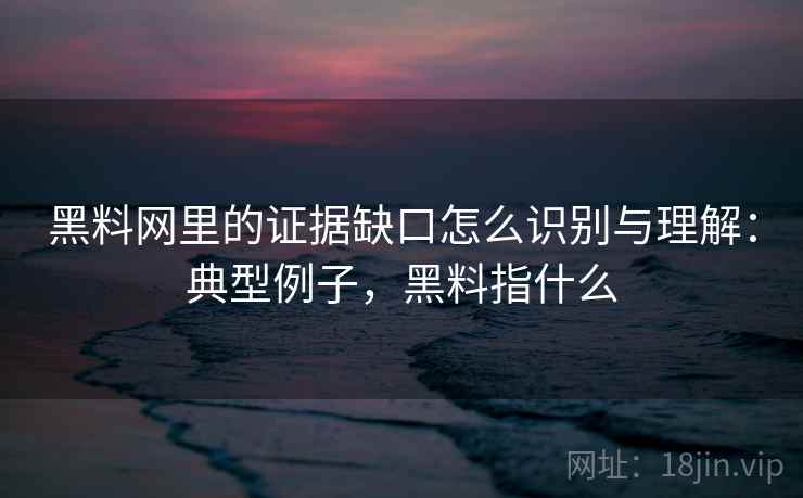 黑料网里的证据缺口怎么识别与理解:典型例子,黑料指什么 黑料网里的证据缺口怎么识别与理解:典型例子,黑料指什么