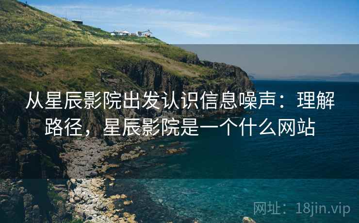 从星辰影院出发认识信息噪声：理解路径，星辰影院是一个什么网站