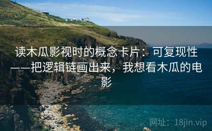 读木瓜影视时的概念卡片：可复现性——把逻辑链画出来，我想看木瓜的电影
