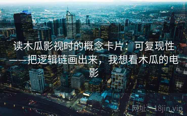 读木瓜影视时的概念卡片：可复现性——把逻辑链画出来，我想看木瓜的电影