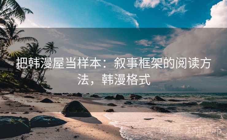 把韩漫屋当样本:叙事框架的阅读方法,韩漫格式 把韩漫屋当样本:叙事框架的阅读方法,韩漫格式