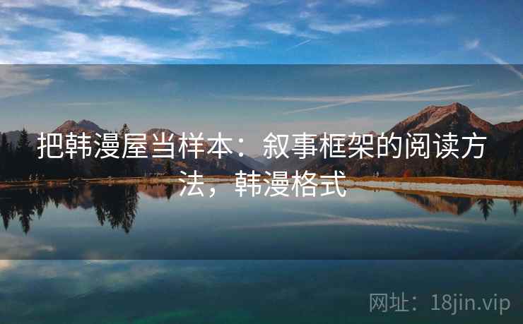 把韩漫屋当样本:叙事框架的阅读方法,韩漫格式 把韩漫屋当样本:叙事框架的阅读方法,韩漫格式