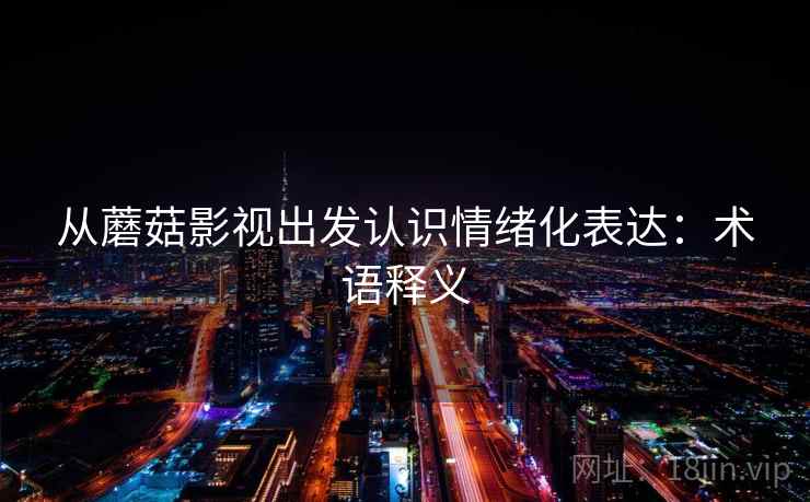 从蘑菇影视出发认识情绪化表达:术语释义 从蘑菇影视出发认识情绪化表达:术语释义