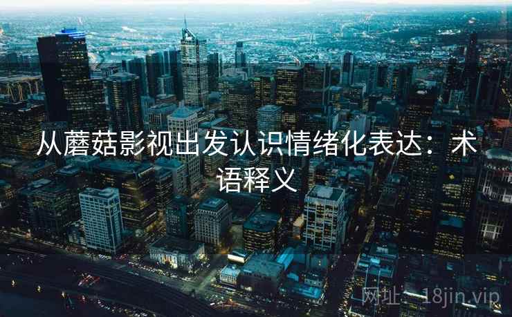 从蘑菇影视出发认识情绪化表达:术语释义 从蘑菇影视出发认识情绪化表达:术语释义