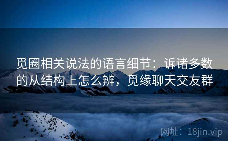 觅圈相关说法的语言细节：诉诸多数的从结构上怎么辨，觅缘聊天交友群