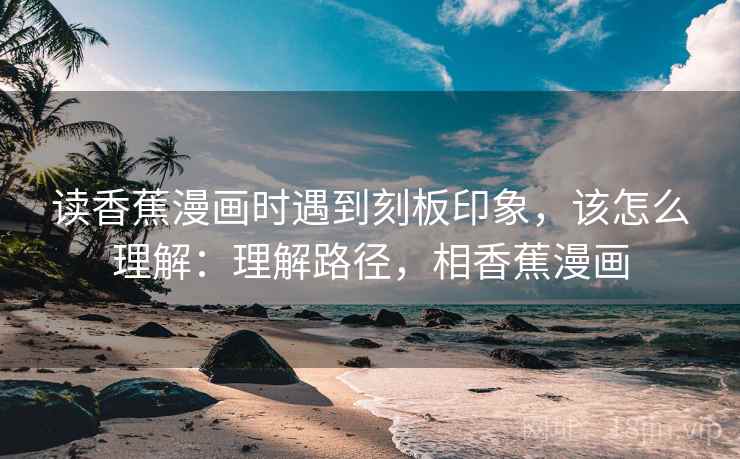 读香蕉漫画时遇到刻板印象,该怎么理解:理解路径,相香蕉漫画 读香蕉漫画时遇到刻板印象,该怎么理解:理解路径,相香蕉漫画