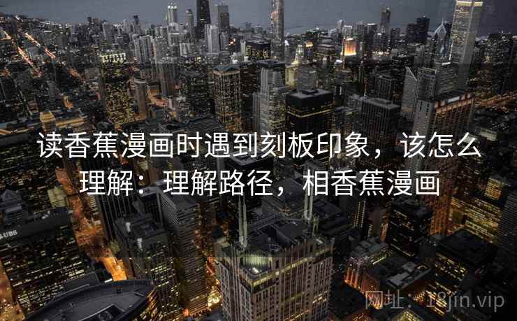 读香蕉漫画时遇到刻板印象,该怎么理解:理解路径,相香蕉漫画 读香蕉漫画时遇到刻板印象,该怎么理解:理解路径,相香蕉漫画