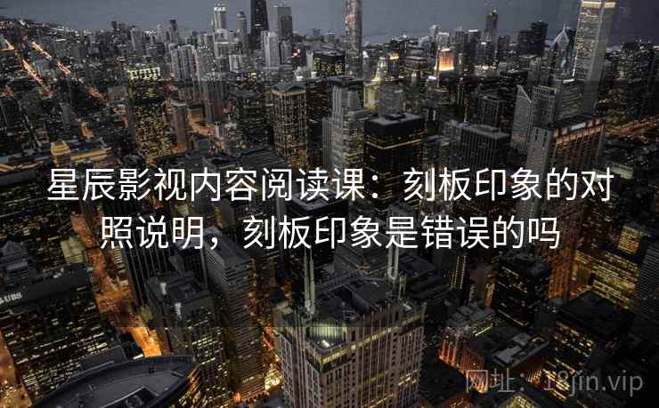 星辰影视内容阅读课:刻板印象的对照说明,刻板印象是错误的吗 星辰影视内容阅读课:刻板印象的对照说明,刻板印象是错误的吗