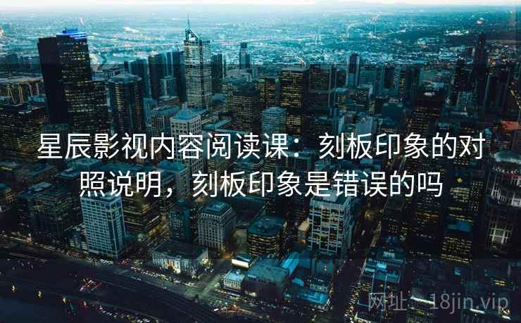 星辰影视内容阅读课:刻板印象的对照说明,刻板印象是错误的吗 星辰影视内容阅读课:刻板印象的对照说明,刻板印象是错误的吗