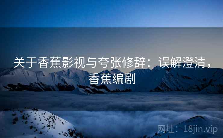 关于香蕉影视与夸张修辞：误解澄清，香蕉编剧