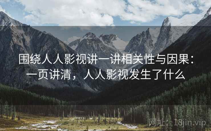 围绕人人影视讲一讲相关性与因果：一页讲清，人人影视发生了什么