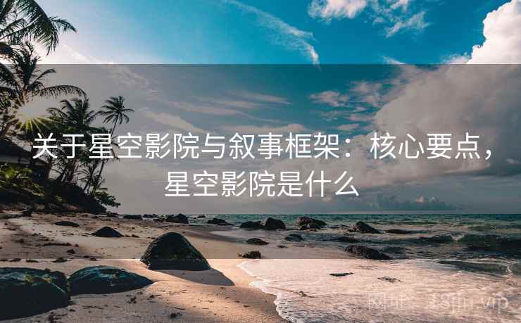 关于星空影院与叙事框架：核心要点，星空影院是什么