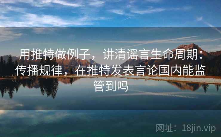 用推特做例子，讲清谣言生命周期：传播规律，在推特发表言论国内能监管到吗