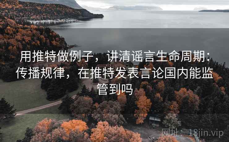 用推特做例子，讲清谣言生命周期：传播规律，在推特发表言论国内能监管到吗