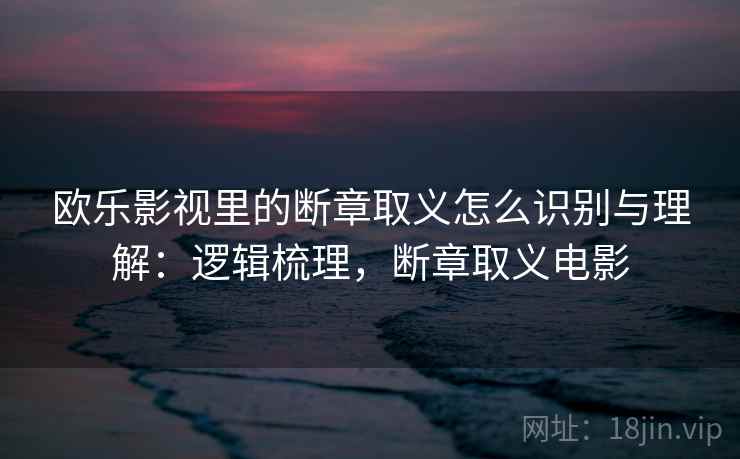 欧乐影视里的断章取义怎么识别与理解：逻辑梳理，断章取义电影