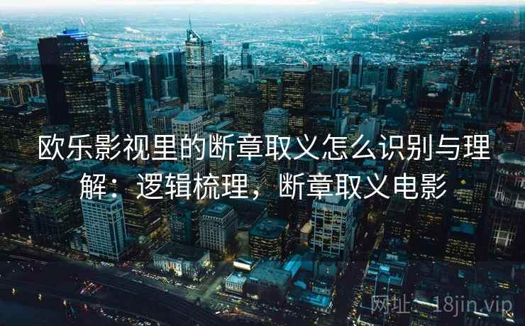 欧乐影视里的断章取义怎么识别与理解：逻辑梳理，断章取义电影