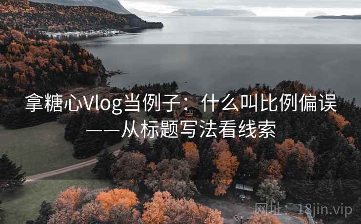 拿糖心Vlog当例子：什么叫比例偏误——从标题写法看线索