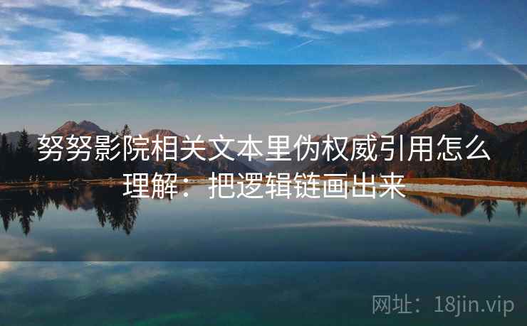 努努影院相关文本里伪权威引用怎么理解：把逻辑链画出来