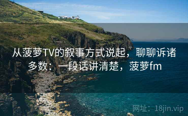 从菠萝TV的叙事方式说起，聊聊诉诸多数：一段话讲清楚，菠萝fm