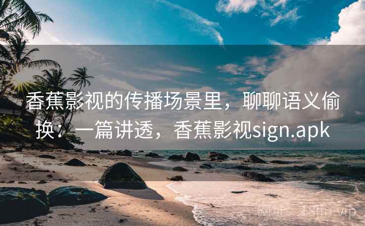 香蕉影视的传播场景里，聊聊语义偷换：一篇讲透，香蕉影视sign.apk