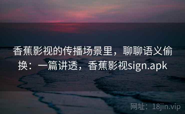 香蕉影视的传播场景里，聊聊语义偷换：一篇讲透，香蕉影视sign.apk