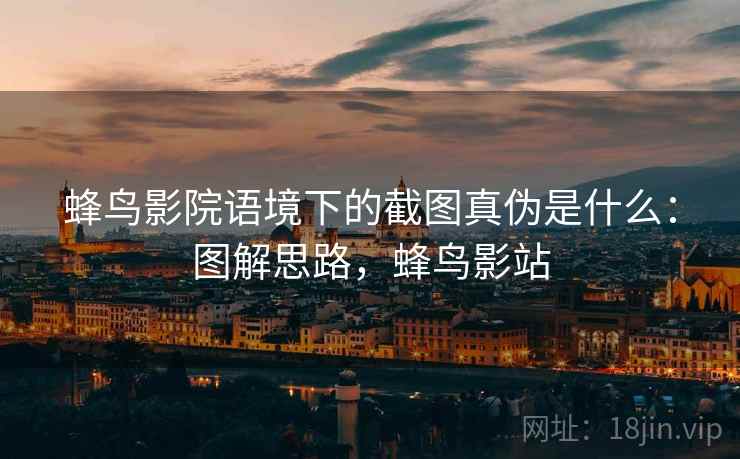 蜂鸟影院语境下的截图真伪是什么：图解思路，蜂鸟影站