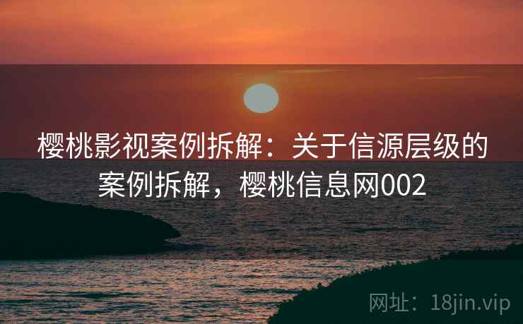 樱桃影视案例拆解：关于信源层级的案例拆解，樱桃信息网002