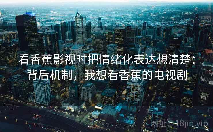 看香蕉影视时把情绪化表达想清楚：背后机制，我想看香蕉的电视剧