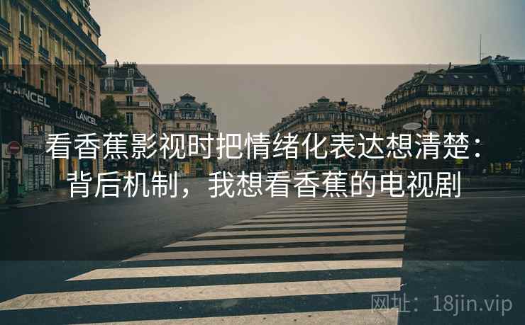 看香蕉影视时把情绪化表达想清楚：背后机制，我想看香蕉的电视剧