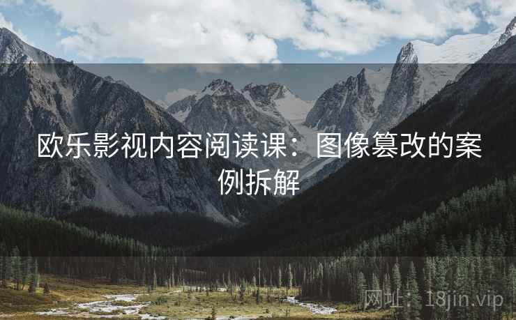 欧乐影视内容阅读课：图像篡改的案例拆解